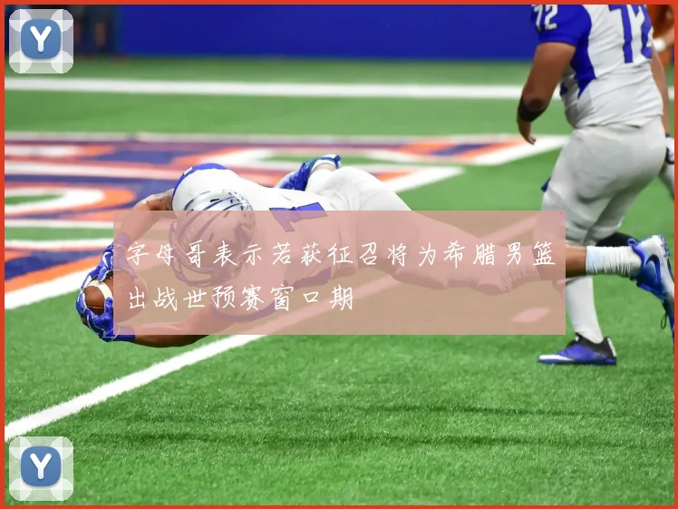 字母哥表示若获征召将为希腊男篮出战世预赛窗口期