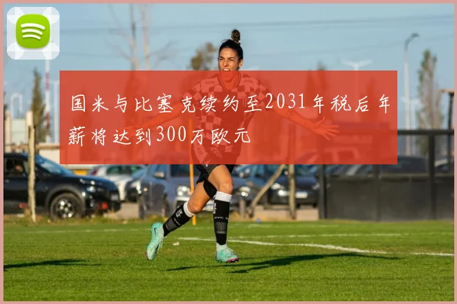 国米与比塞克续约至2031年税后年薪将达到300万欧元