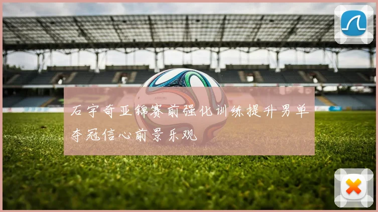 石宇奇亚锦赛前强化训练提升男单夺冠信心前景乐观