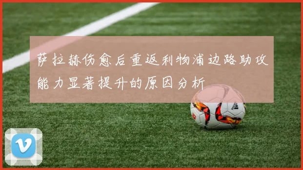 萨拉赫伤愈后重返利物浦边路助攻能力显著提升的原因分析