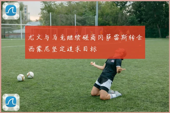 尤文与马竞继续磋商冈萨雷斯转会西蒙尼坚定追求目标