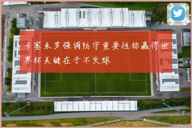 卡塞米罗强调防守重要性称赢得世界杯关键在于不失球