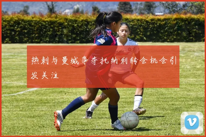 热刺与曼城争夺托纳利转会机会引发关注