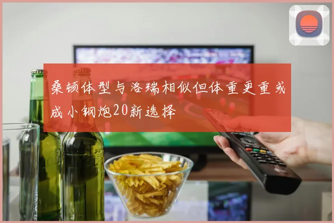 桑顿体型与洛瑞相似但体重更重或成小钢炮20新选择