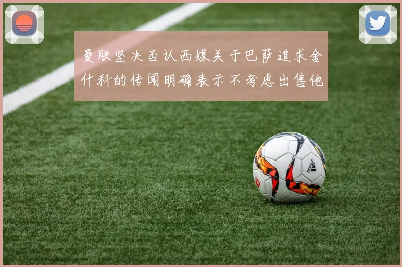曼联坚决否认西媒关于巴萨追求舍什科的传闻明确表示不考虑出售他