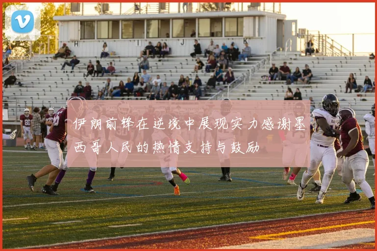 伊朗前锋在逆境中展现实力感谢墨西哥人民的热情支持与鼓励