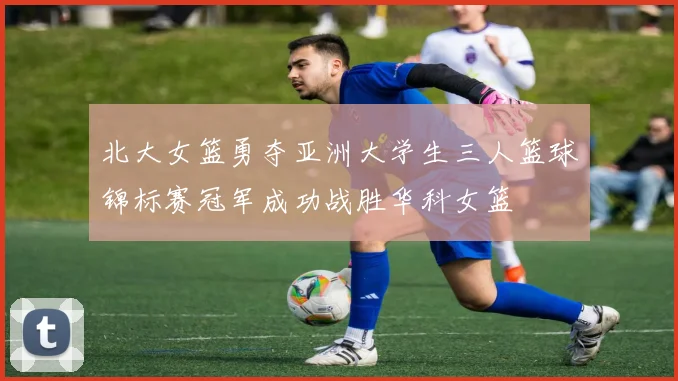 北大女篮勇夺亚洲大学生三人篮球锦标赛冠军成功战胜华科女篮