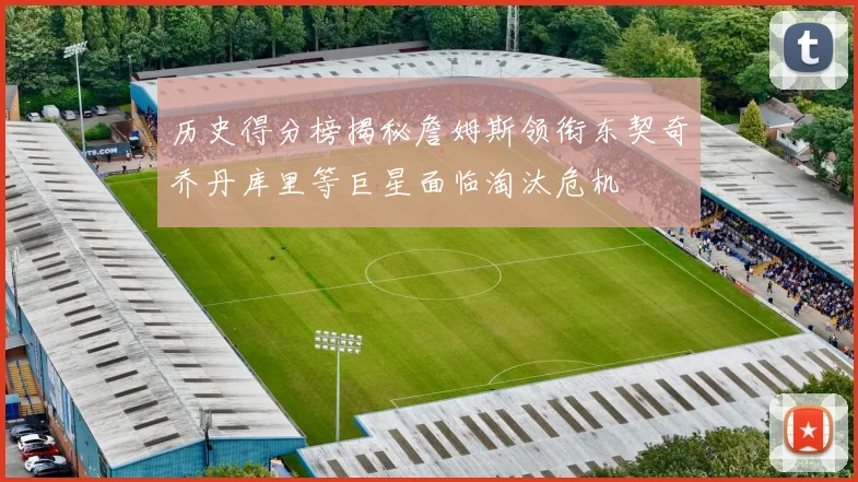 历史得分榜揭秘詹姆斯领衔东契奇乔丹库里等巨星面临淘汰危机