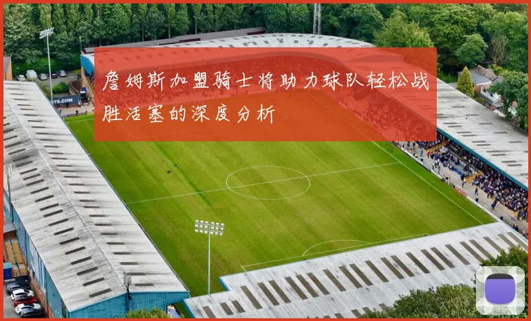 詹姆斯加盟骑士将助力球队轻松战胜活塞的深度分析
