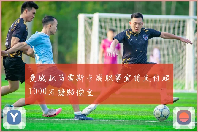 曼城就马雷斯卡离职事宜将支付超1000万镑赔偿金