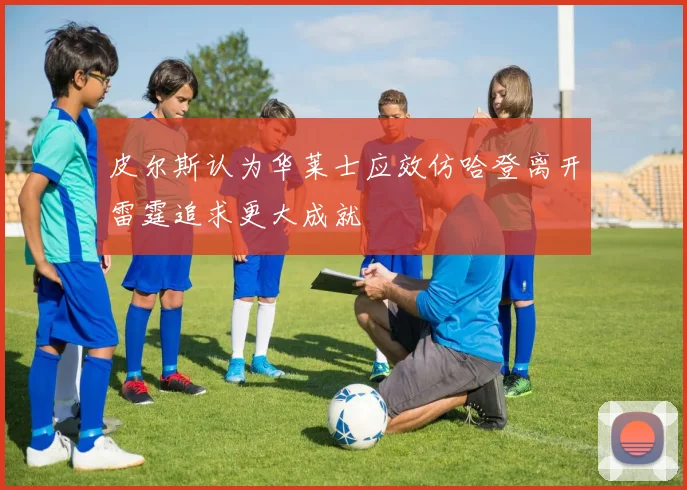 皮尔斯认为华莱士应效仿哈登离开雷霆追求更大成就