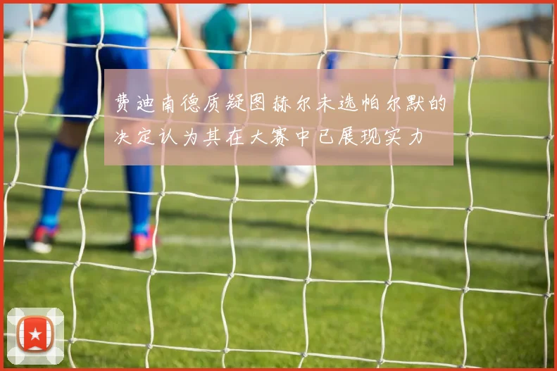 费迪南德质疑图赫尔未选帕尔默的决定认为其在大赛中已展现实力