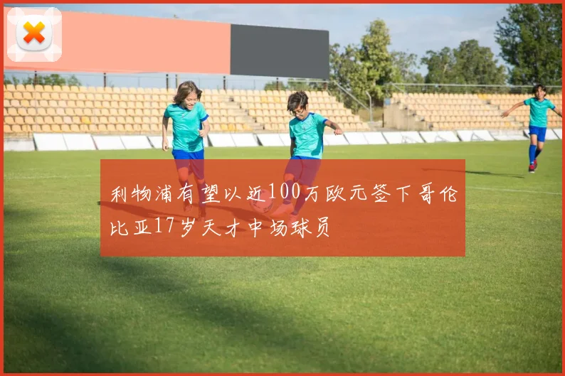 利物浦有望以近100万欧元签下哥伦比亚17岁天才中场球员