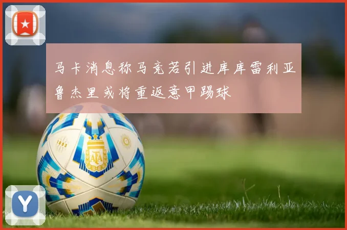 马卡消息称马竞若引进库库雷利亚鲁杰里或将重返意甲踢球