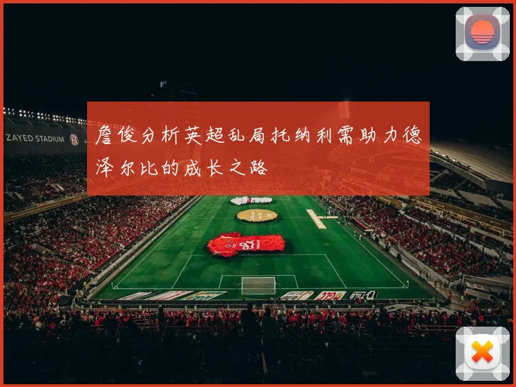 詹俊分析英超乱局托纳利需助力德泽尔比的成长之路