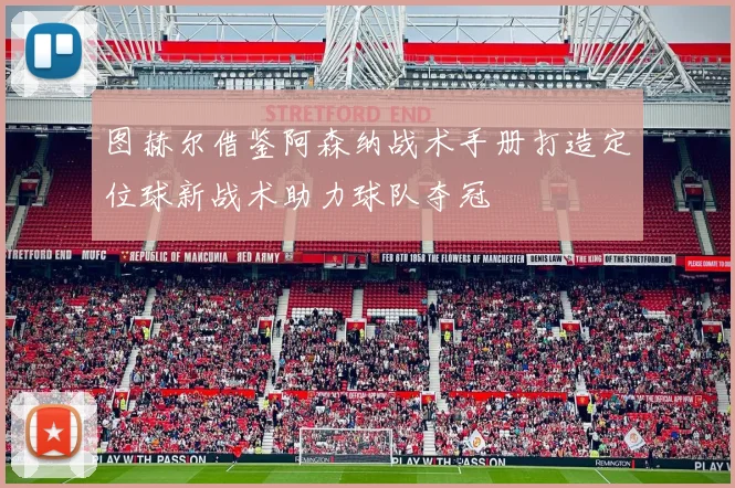图赫尔借鉴阿森纳战术手册打造定位球新战术助力球队夺冠