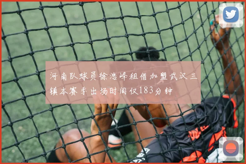 河南队球员徐浩峰租借加盟武汉三镇本赛季出场时间仅183分钟