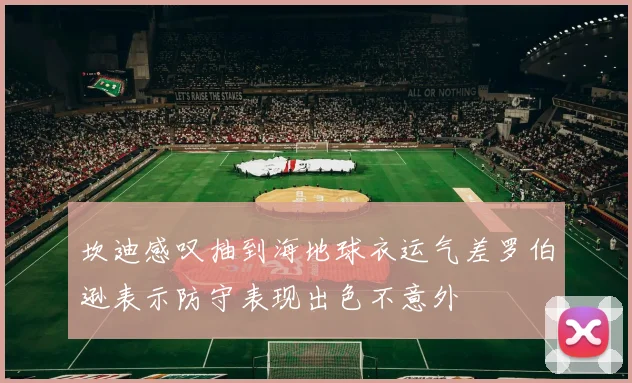 坎迪感叹抽到海地球衣运气差罗伯逊表示防守表现出色不意外