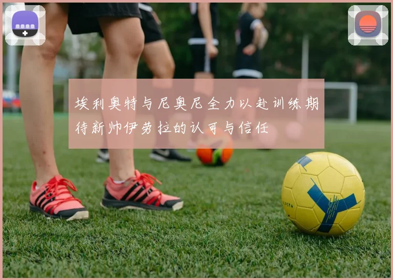 埃利奥特与尼奥尼全力以赴训练期待新帅伊劳拉的认可与信任