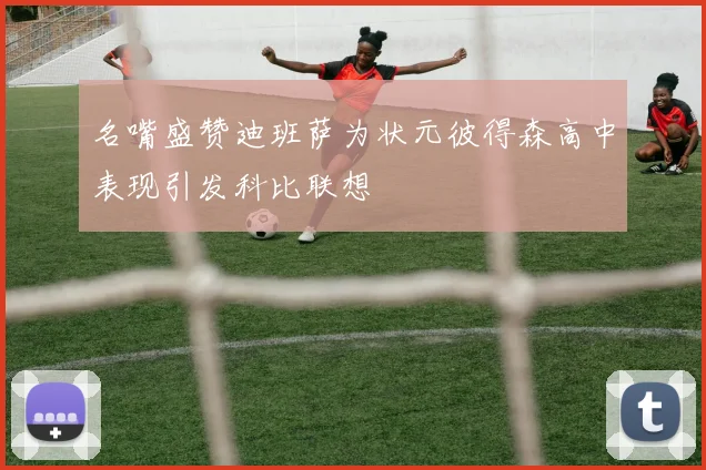 名嘴盛赞迪班萨为状元彼得森高中表现引发科比联想