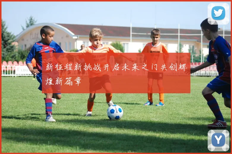 新征程新挑战开启未来之门共创辉煌新篇章