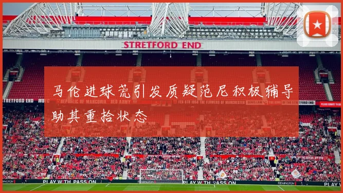 马伦进球荒引发质疑范尼积极辅导助其重拾状态
