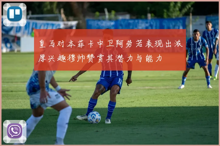 皇马对本菲卡中卫阿劳若表现出浓厚兴趣穆帅赞赏其潜力与能力