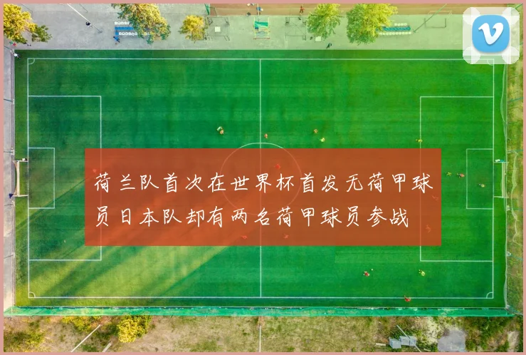荷兰队首次在世界杯首发无荷甲球员日本队却有两名荷甲球员参战