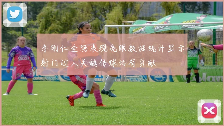 李刚仁全场表现亮眼数据统计显示射门过人关键传球均有贡献