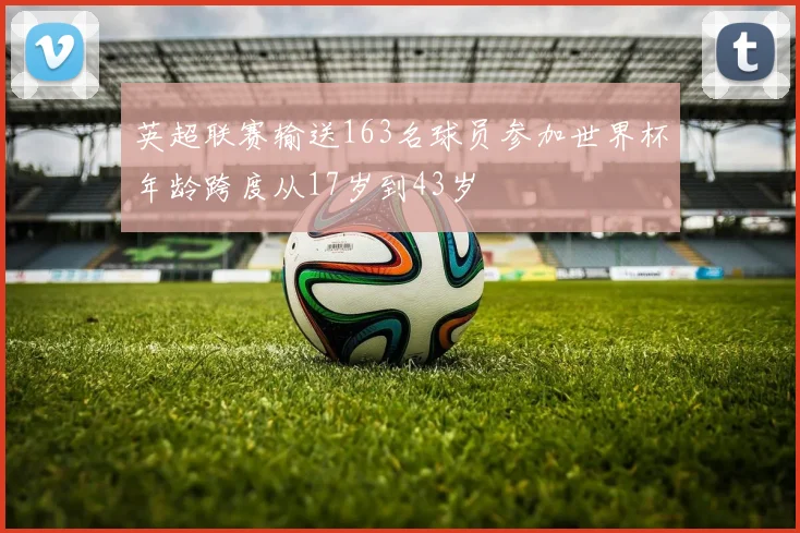 英超联赛输送163名球员参加世界杯年龄跨度从17岁到43岁