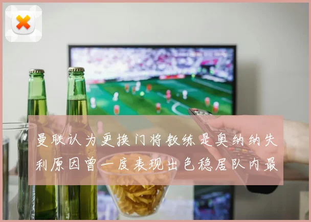 曼联认为更换门将教练是奥纳纳失利原因曾一度表现出色稳居队内最佳