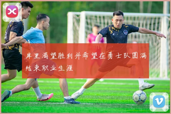 库里渴望胜利并希望在勇士队圆满结束职业生涯